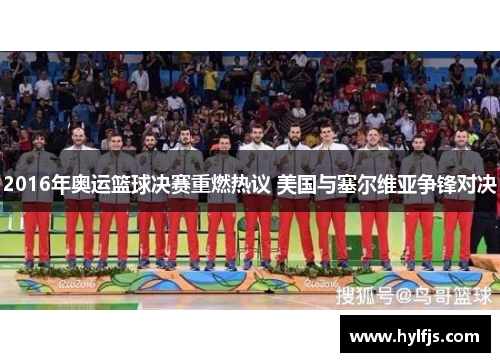 2016年奥运篮球决赛重燃热议 美国与塞尔维亚争锋对决