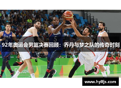 92年奥运会男篮决赛回顾：乔丹与梦之队的传奇时刻